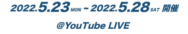 2022.5.23 MON ~ 2022.5.28 SAT 開催@Youtube LIVE